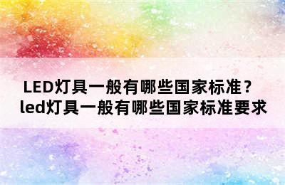 LED灯具一般有哪些国家标准？ led灯具一般有哪些国家标准要求